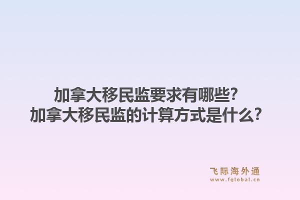 加拿大移民监要求有哪些?加拿大移民监的计算方式是什么?1.jpg