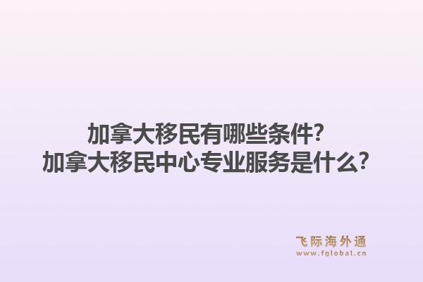 加拿大移民有哪些条件?加拿大移民中心专业服务是什么?1.jpg