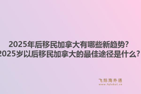 2025年后移民加拿大有哪些新趋势？2025岁以后移民加拿大的最佳途径是什么？1.jpg