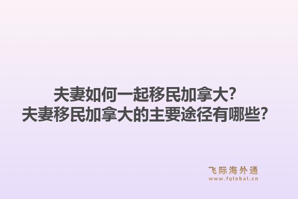 夫妻如何一起移民加拿大?夫妻移民加拿大的主要途径有哪些?1.jpg