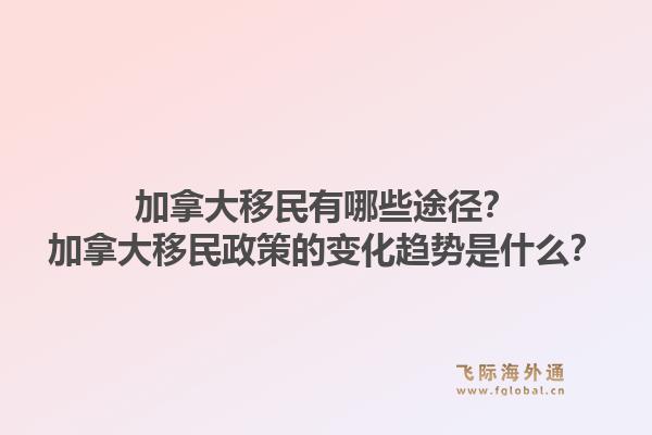 加拿大移民有哪些途径？加拿大移民政策的变化趋势是什么？1.jpg
