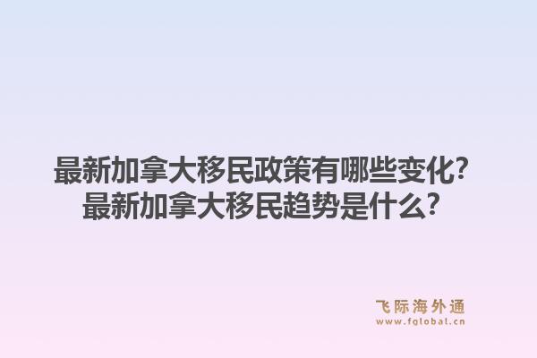 最新加拿大移民政策有哪些变化？最新加拿大移民趋势是什么？1.jpg