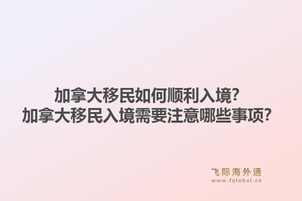 加拿大移民如何顺利入境？加拿大移民入境需要注意哪些事项？1.jpg