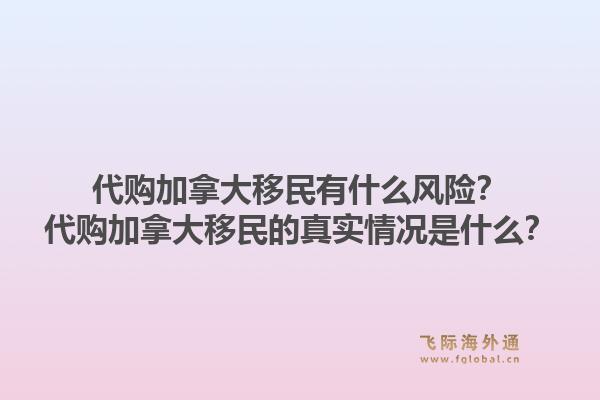 代购加拿大移民有什么风险？代购加拿大移民的真实情况是什么？1.jpg