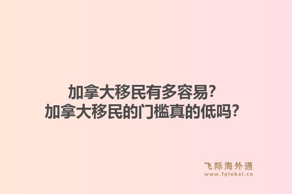 加拿大移民有多容易？加拿大移民的门槛真的低吗？1.jpg