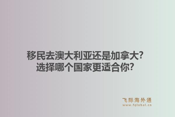 移民去澳大利亚还是加拿大？选择哪个国家更适合你？1.jpg