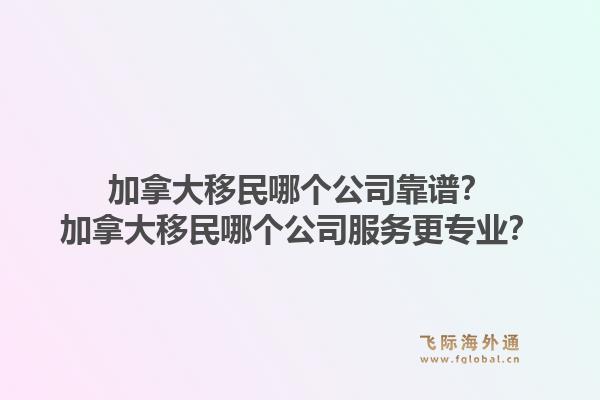 加拿大移民哪个公司靠谱？加拿大移民哪个公司服务更专业？1.jpg