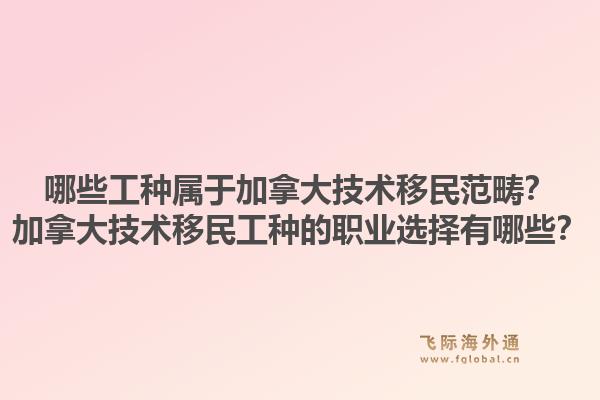 哪些工种属于加拿大技术移民范畴？加拿大技术移民工种的职业选择有哪些？1.jpg