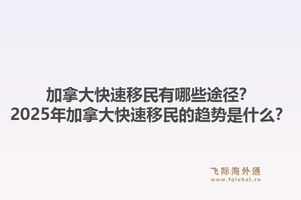 加拿大快速移民有哪些途径？2025年加拿大快速移民的趋势是什么？1.jpg