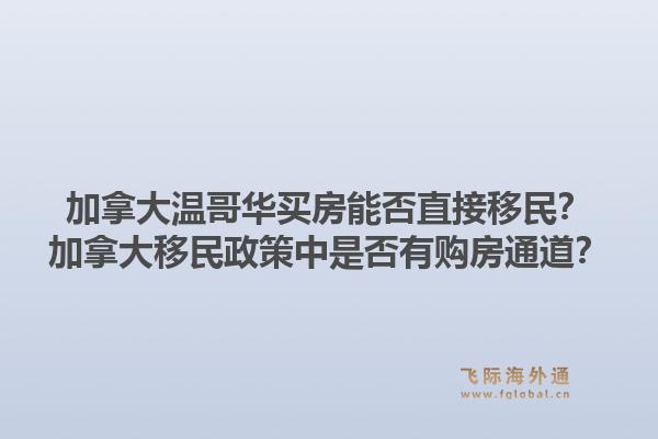 加拿大温哥华买房能否直接移民？加拿大移民政策中是否有购房通道？1.jpg