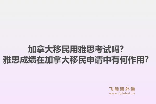 加拿大移民用雅思考试吗?雅思成绩在加拿大移民申请中有何作用?1.jpg