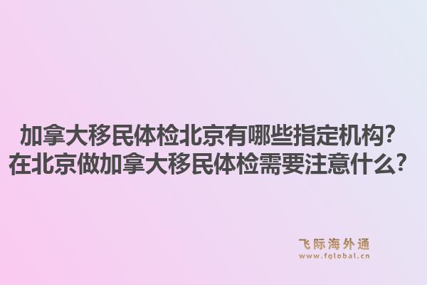 加拿大移民体检北京有哪些指定机构?在北京做加拿大移民体检需要注意什么?1.jpg