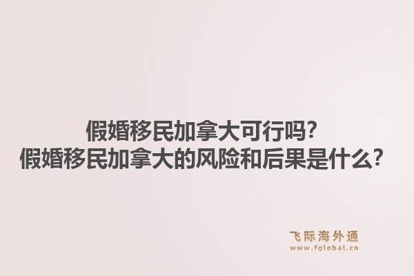 假婚移民加拿大可行吗？假婚移民加拿大的风险和后果是什么？1.jpg