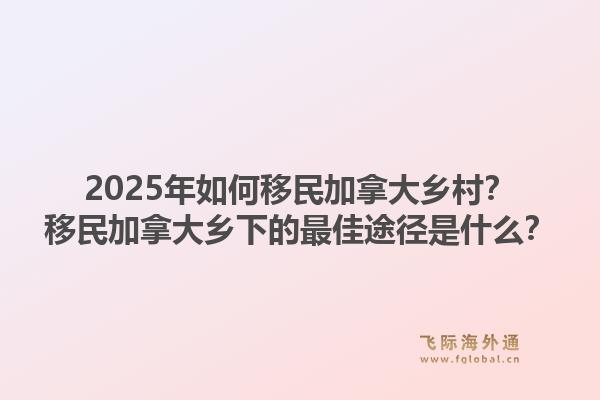 2025年如何移民加拿大乡村？移民加拿大乡下的最佳途径是什么？1.jpg