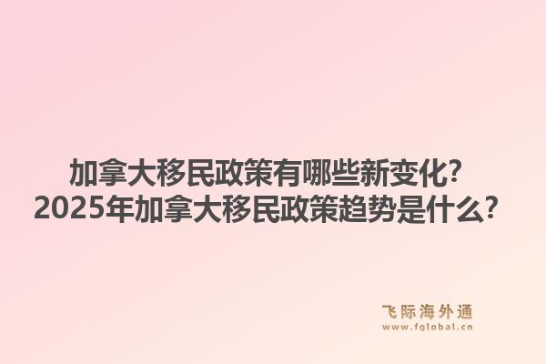 加拿大移民政策有哪些新变化？2025年加拿大移民政策趋势是什么？1.jpg