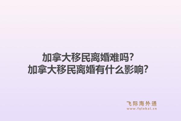 加拿大移民离婚难吗？加拿大移民离婚有什么影响？1.jpg