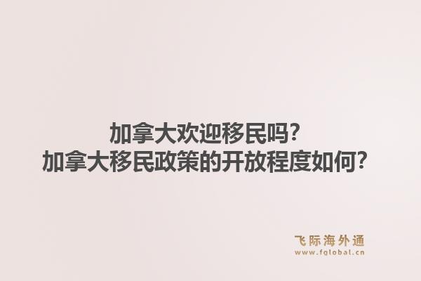 加拿大欢迎移民吗？加拿大移民政策的开放程度如何？1.jpg