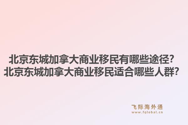 北京东城加拿大商业移民有哪些途径？北京东城加拿大商业移民适合哪些人群？1.jpg