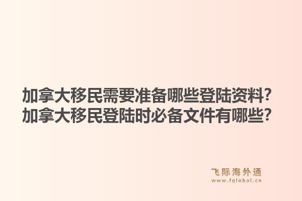 加拿大移民需要准备哪些登陆资料？加拿大移民登陆时必备文件有哪些？1.jpg