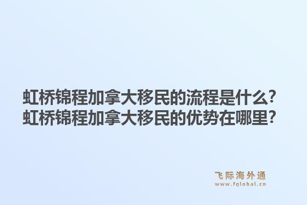 虹桥锦程加拿大移民的流程是什么?虹桥锦程加拿大移民的优势在哪里?1.jpg