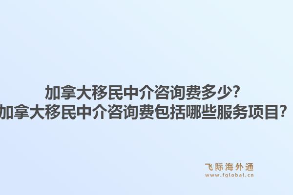 加拿大移民中介咨询费多少？加拿大移民中介咨询费包括哪些服务项目？1.jpg
