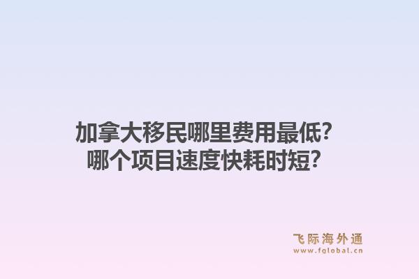 加拿大移民哪里费用最低?哪个项目速度快耗时短?1.jpg