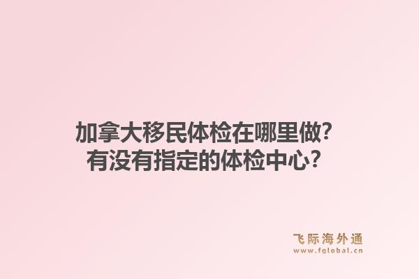 加拿大移民体检在哪里做？有没有指定的体检中心？1.jpg