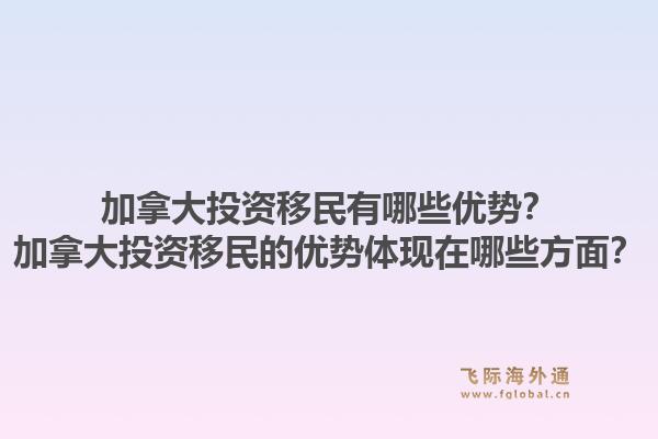 加拿大投资移民有哪些优势？加拿大投资移民的优势体现在哪些方面？1.jpg
