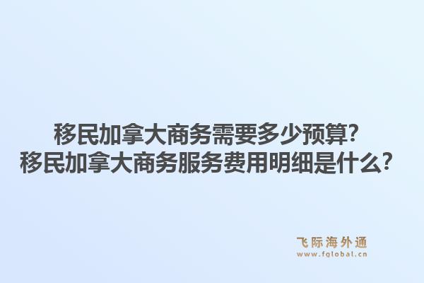 移民加拿大商务需要多少预算?移民加拿大商务服务费用明细是什么?1.jpg