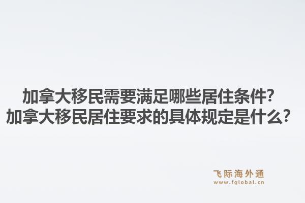 加拿大移民需要满足哪些居住条件？加拿大移民居住要求的具体规定是什么？1.jpg