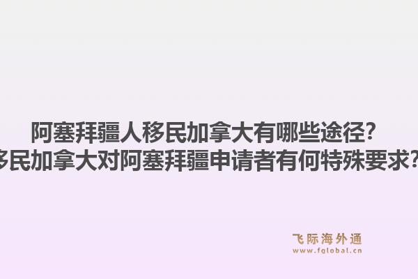 阿塞拜疆人移民加拿大有哪些途径？移民加拿大对阿塞拜疆申请者有何特殊要求？1.jpg