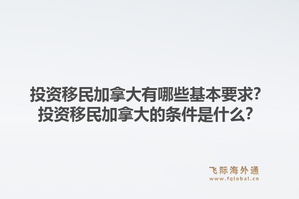 投资移民加拿大有哪些基本要求?投资移民加拿大的条件是什么?1.jpg