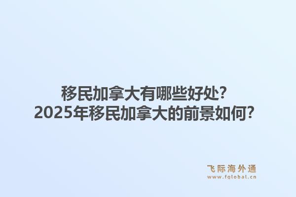 移民加拿大有哪些好处？2025年移民加拿大的前景如何？1.jpg