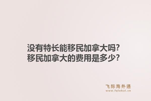 没有特长能移民加拿大吗？移民加拿大的费用是多少？1.jpg
