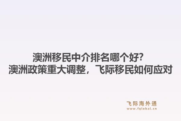 澳洲移民中介排名哪个好?澳洲政策重大调整,飞际移民如何应对1.jpg