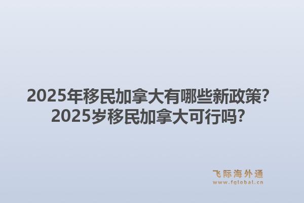 2025年移民加拿大有哪些新政策？2025岁移民加拿大可行吗？1.jpg