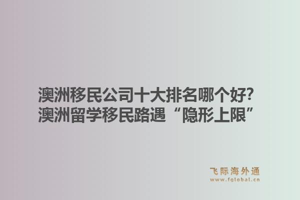 澳洲移民公司十大排名哪个好？澳洲留学移民路遇“隐形上限”，飞际移民带你破局