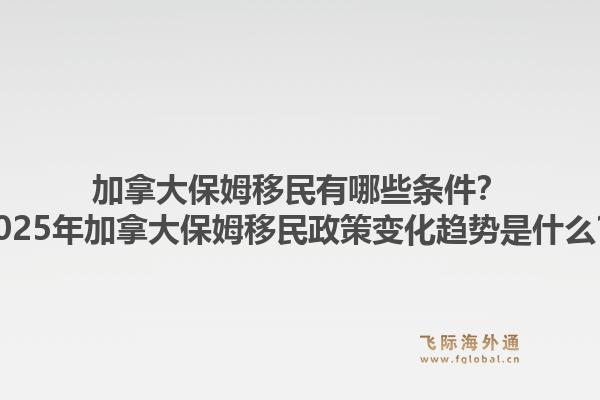 加拿大保姆移民有哪些条件？2025年加拿大保姆移民政策变化趋势是什么？