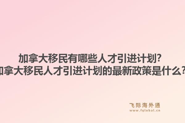 加拿大移民有哪些人才引进计划？加拿大移民人才引进计划的最新政策是什么？