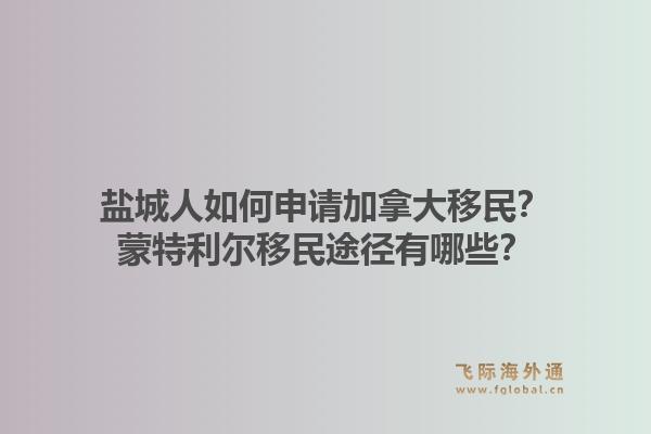 盐城人如何申请加拿大移民？蒙特利尔移民途径有哪些？1.jpg