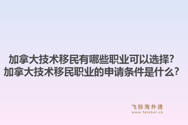 加拿大技术移民有哪些职业可以选择？加拿大技术移民职业的申请条件是什么？1.jpg