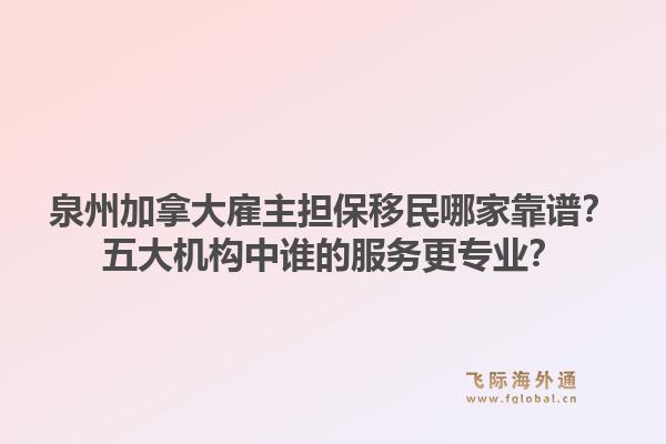 泉州加拿大雇主担保移民哪家靠谱？五大机构中谁的服务更专业？1.jpg