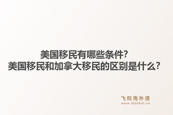 美国移民有哪些条件？美国移民和加拿大移民的区别是什么？1.jpg