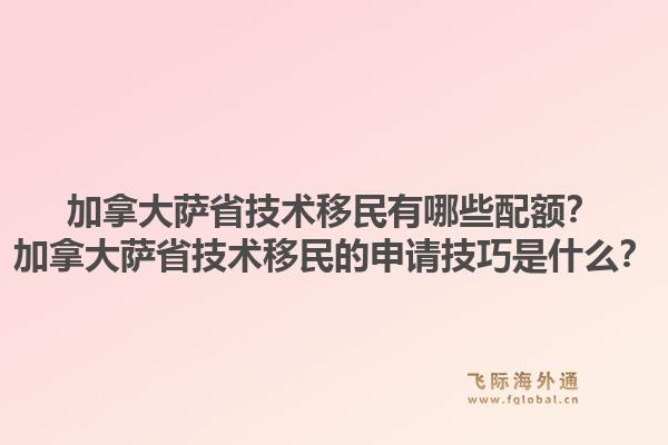 加拿大萨省技术移民有哪些配额？加拿大萨省技术移民的申请技巧是什么？1.jpg