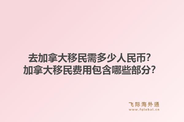 去加拿大移民需多少人民币？加拿大移民费用包含哪些部分？1.jpg