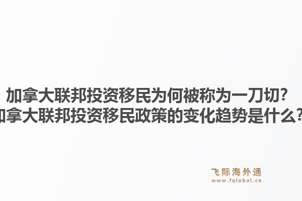 加拿大联邦投资移民为何被称为一刀切？加拿大联邦投资移民政策的变化趋势是什么？1.jpg