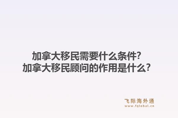 加拿大移民需要什么条件？加拿大移民顾问的作用是什么？1.jpg