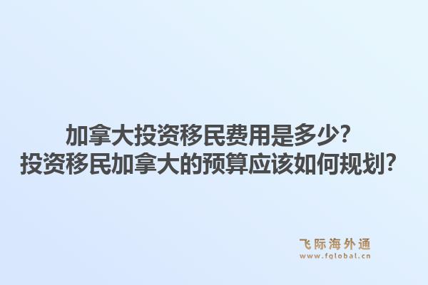 加拿大投资移民费用是多少？投资移民加拿大的预算应该如何规划？1.jpg
