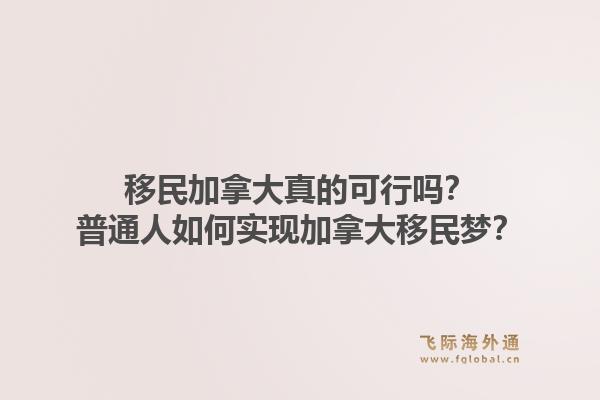 移民加拿大真的可行吗？普通人如何实现加拿大移民梦？1.jpg