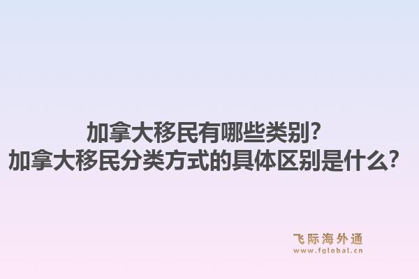加拿大移民有哪些类别？加拿大移民分类方式的具体区别是什么？1.jpg